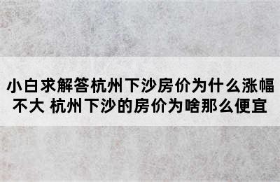 小白求解答杭州下沙房价为什么涨幅不大 杭州下沙的房价为啥那么便宜